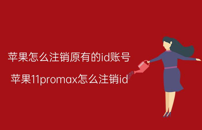 苹果怎么注销原有的id账号 苹果11promax怎么注销id？